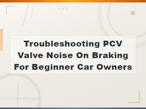 Troubleshooting Pcv Valve Noise When Braking: a Beginner Car Owner's Guide